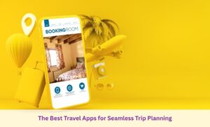 The Best Travel Apps for Seamless Trip Planning