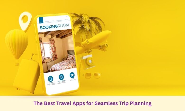 The Best Travel Apps for Seamless Trip Planning