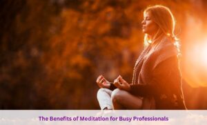 The Benefits of Meditation for Busy Professionals